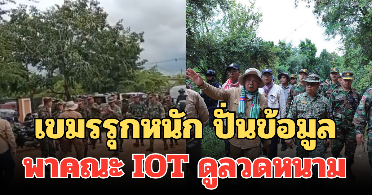 อัพเดตนาทีต่อนาที! เขมรรุกหนัก ปั่นข้อมูล พาคณะ IOT ดูลวดหนาม ส่งทหารตรึงพื้นที่ต่อเนื่อง