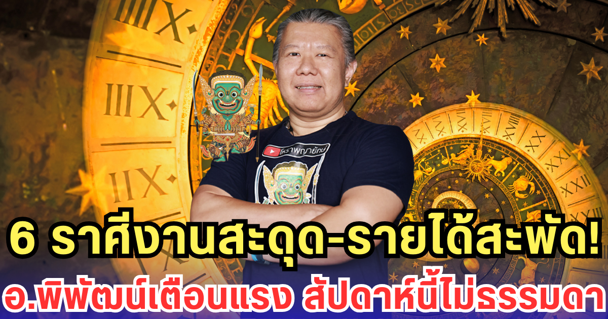 6 ราศีงานสะดุด-รายได้สะพัด อ.พิพัฒน์เตือนแรง สัปดาห์นี้ไม่ธรรมดา
