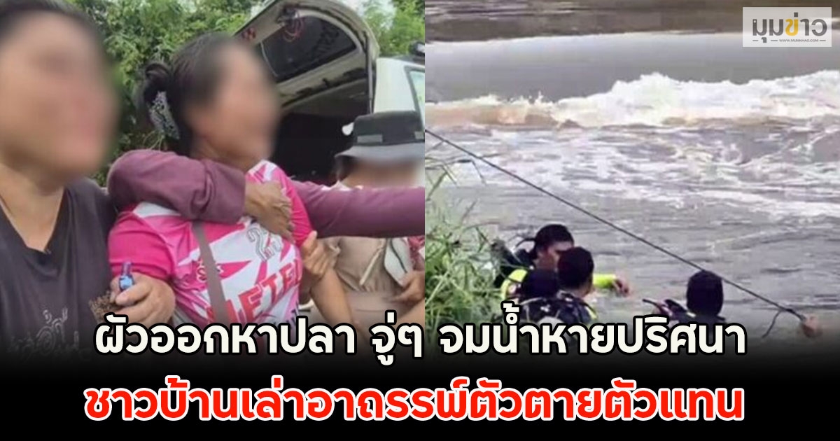 เมียร่ำไห้แทบทรุด!! ผัวออกหาปลา จู่ๆ จมน้ำหายปริศนา ชาวบ้านเล่าอาถรรพ์ตัวตายตัวแทน