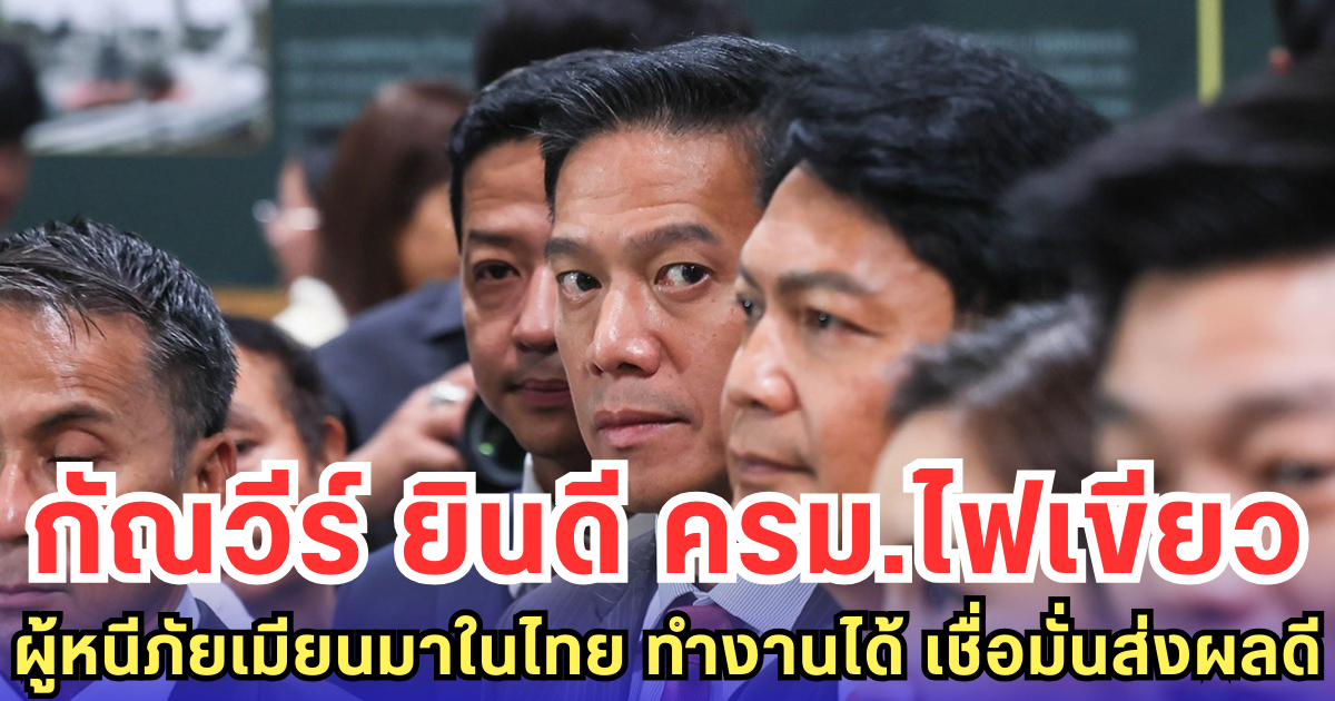 กัณวีร์ ยินดี ครม.ไฟเขียว ผู้หนีภัยเมียนมาในไทย ทำงานได้ เชื่อมั่นส่งผลดี