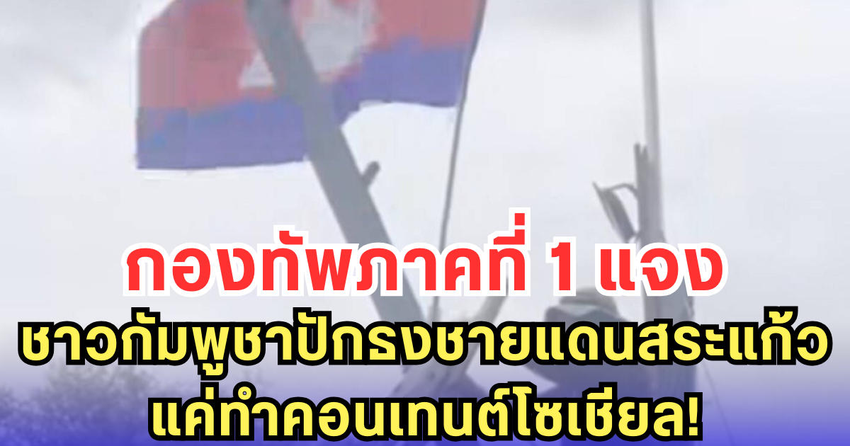 กองทัพภาคที่ 1 แจง ชาวกัมพูชาปักธงชายแดนสระแก้ว แค่ทำคอนเทนต์โซเชียล