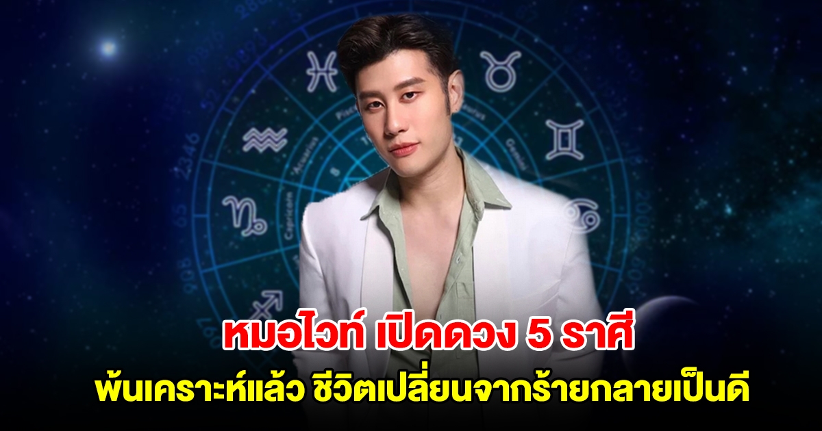 หมอไวท์ เปิดดวง 5 ราศี พ้นเคราะห์แล้ว ชีวิตเปลี่ยนจากร้ายกลายเป็นดี