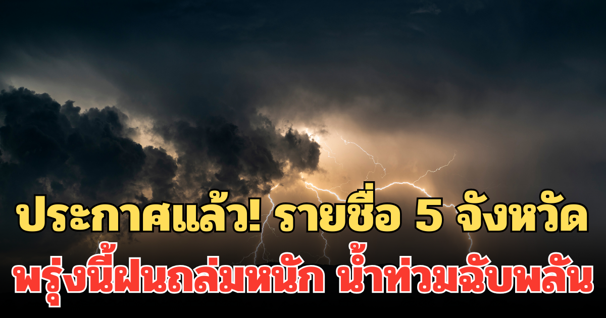 ประกาศแล้ว! 24 ชม.ข้างหน้า รายชื่อ 5 จังหวัด พรุ่งนี้ฝนถล่มหนัก น้ำท่วมฉับพลัน