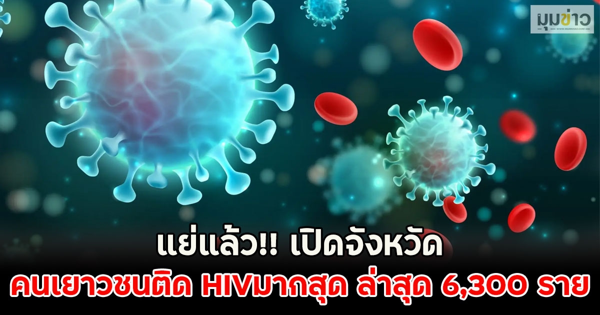 แย่แล้ว!! เปิดจังหวัดคนเยาวชนติด HIVมากสุด ล่าสุด 6,300 ราย