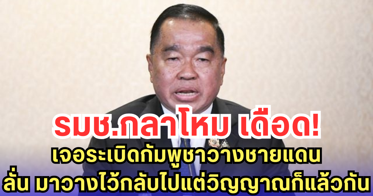 รมช.กลาโหม เดือด! เจอระเบิดกัมพูชาวางชายแดน ลั่น มาวางไว้กลับไปแต่วิญญาณก็แล้วกัน