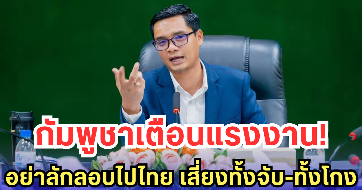 กัมพูชาเตือนแรงงาน! อย่าลักลอบไปไทย เสี่ยงทั้งจับ-ทั้งโกง