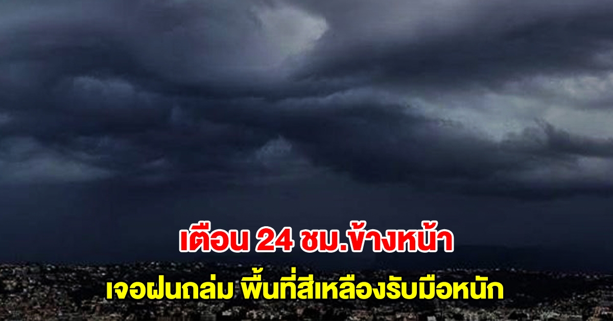 กรมอุตุฯ เตือน 24 ชม.ข้างหน้า เจอฝนถล่ม พื้นที่สีเหลืองรับมือหนัก