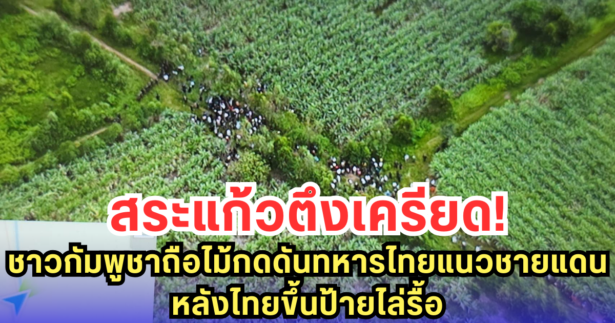สระแก้วตึงเครียด! ชาวกัมพูชาถือไม้กดดันทหารไทยแนวชายแดน หลังไทยขึ้นป้ายไล่รื้อ
