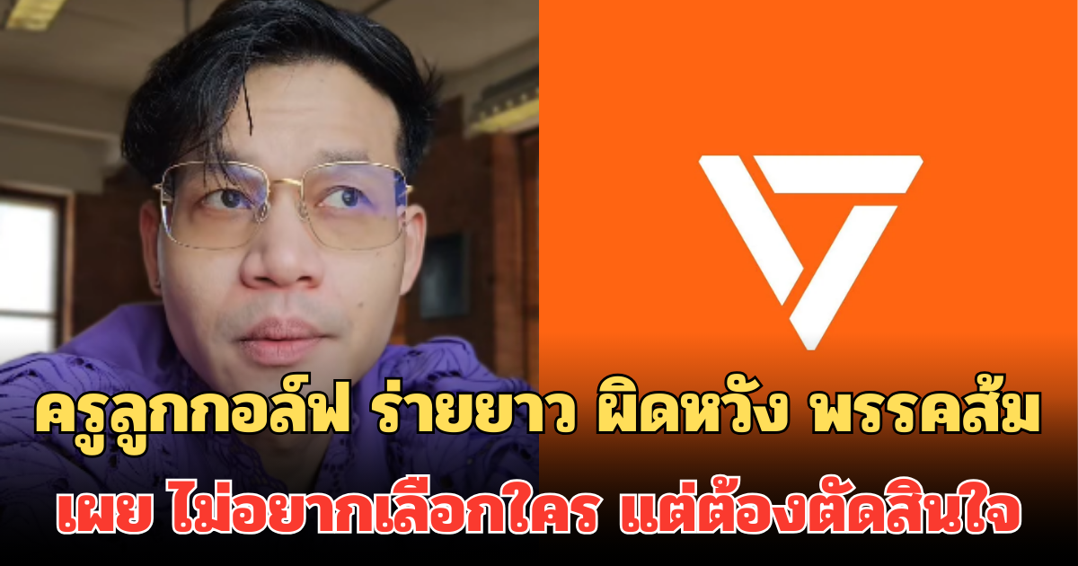 ครูลูกกอล์ฟ ร่ายยาว ผิดหวัง พรรคส้ม เผย ไม่อยากเลือกใคร แต่ต้องตัดสินใจ