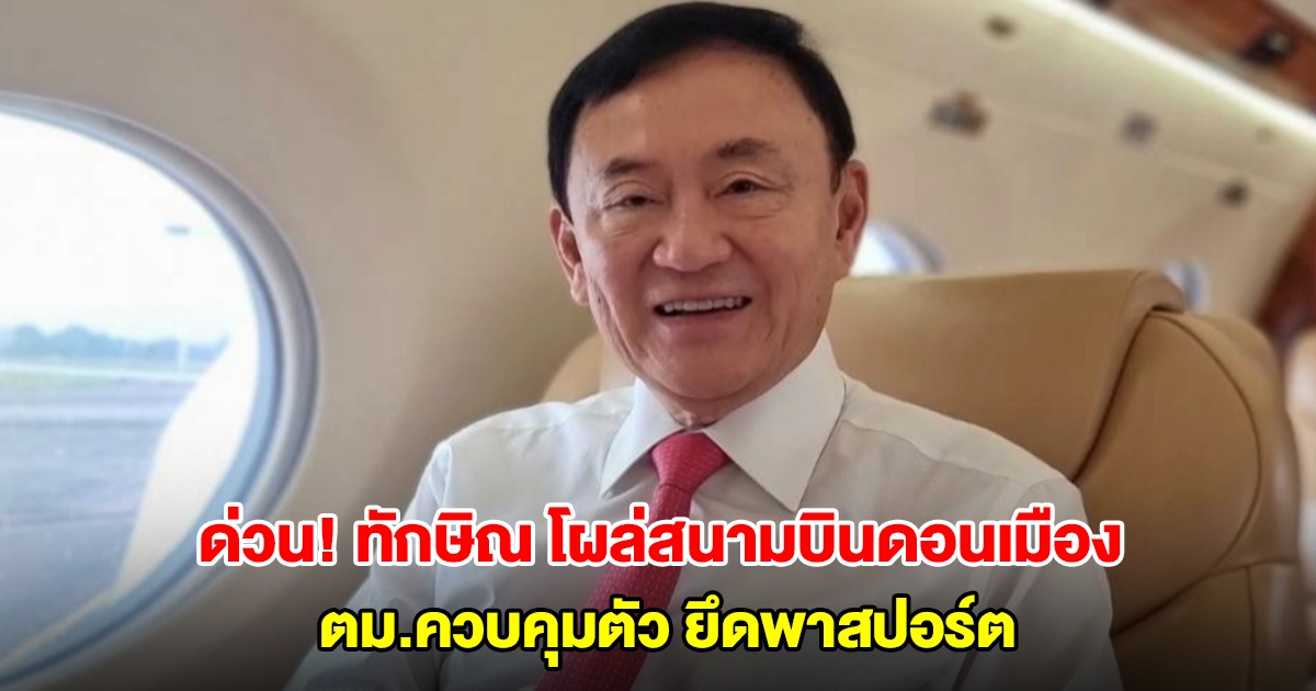 ด่วน! ทักษิณ โผล่สนามบินดอนเมือง อยู่บนเครื่องบินเจ็ทส่วนตัว ตม.ควบคุมตัว ยึดพาสปอร์ต อ้างจะไปประจวบฯ