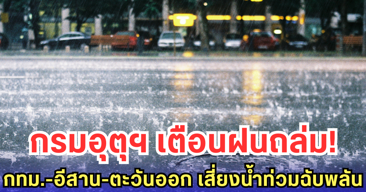 กรมอุตุฯ เตือนฝนถล่ม! กทม.-อีสาน-ตะวันออก เสี่ยงน้ำท่วมฉับพลัน