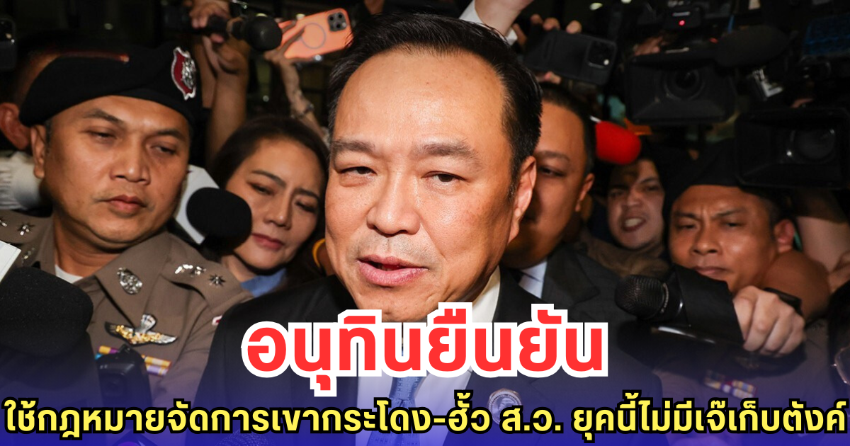 อนุทินยืนยัน ใช้กฎหมายจัดการเขากระโดง-ฮั้ว ส.ว. ยุคนี้ไม่มีเจ๊เก็บตังค์