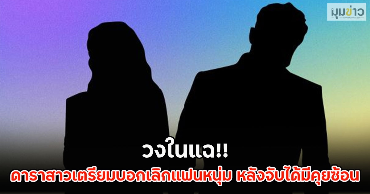 วงในแฉ!! ดาราสาวเตรียมบอกเลิกแฟนหนุ่ม หลังจับได้มีคุยซ้อน