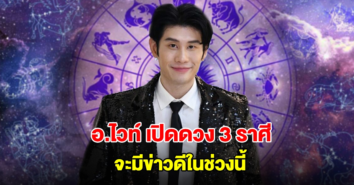 อ.ไวท์ เปิดดวง 3 ราศี จะมีข่าวดีในช่วงนี้