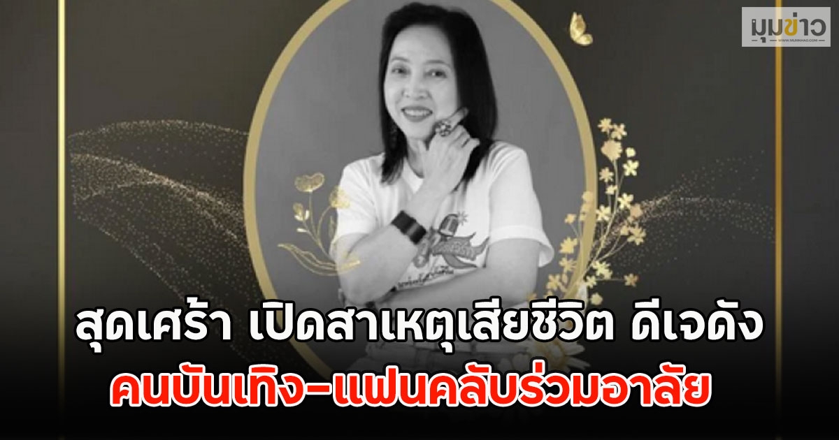 สุดเศร้า เปิดสาเหตุเสียชีวิต ดีเจดัง คนบันเทิง-แฟนคลับร่วมอาลัย