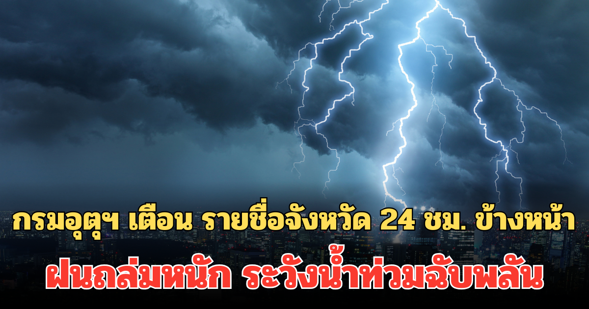 ประกาศแล้ว! กรมอุตุฯ เตือน รายชื่อจังหวัด 24 ชม. ข้างหน้า ฝนถล่ม ระวังน้ำท่วมฉับพลัน