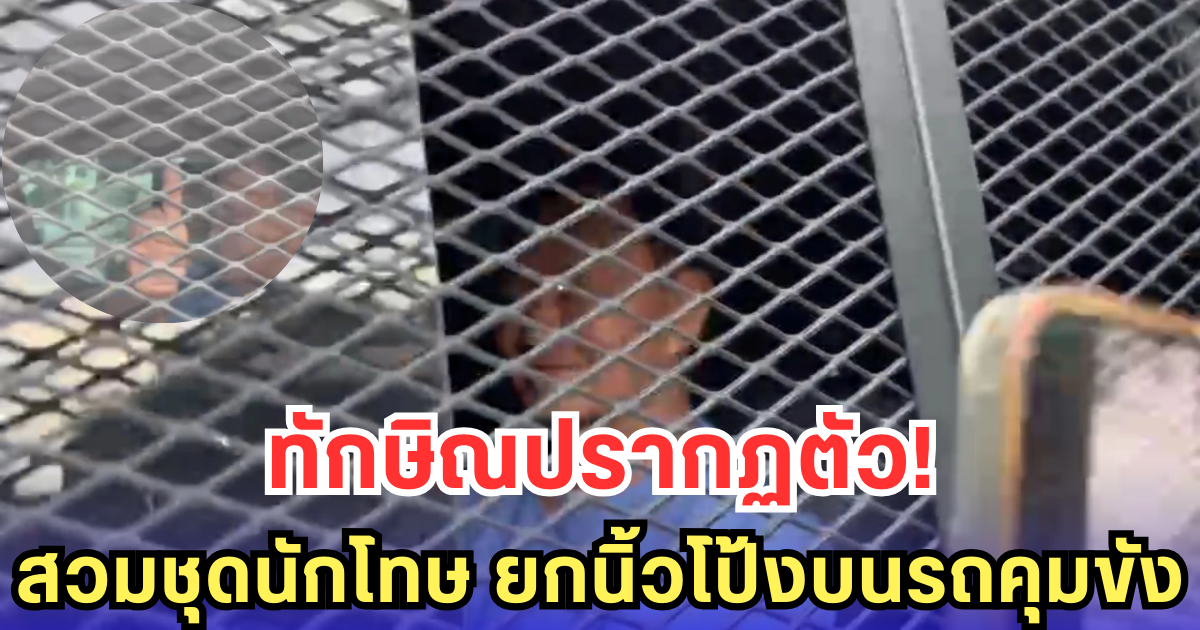 ทักษิณปรากฏตัว! สวมชุดนักโทษ ยกนิ้วโป้งบนรถคุมขัง