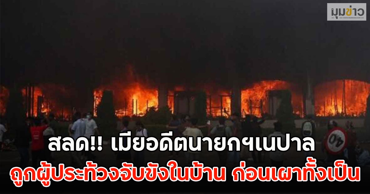 สลด!! เมียอดีตนายกฯเนปาล ถูกผู้ประท้วงจับขังในบ้าน ก่อนเผาทั้งเป็น