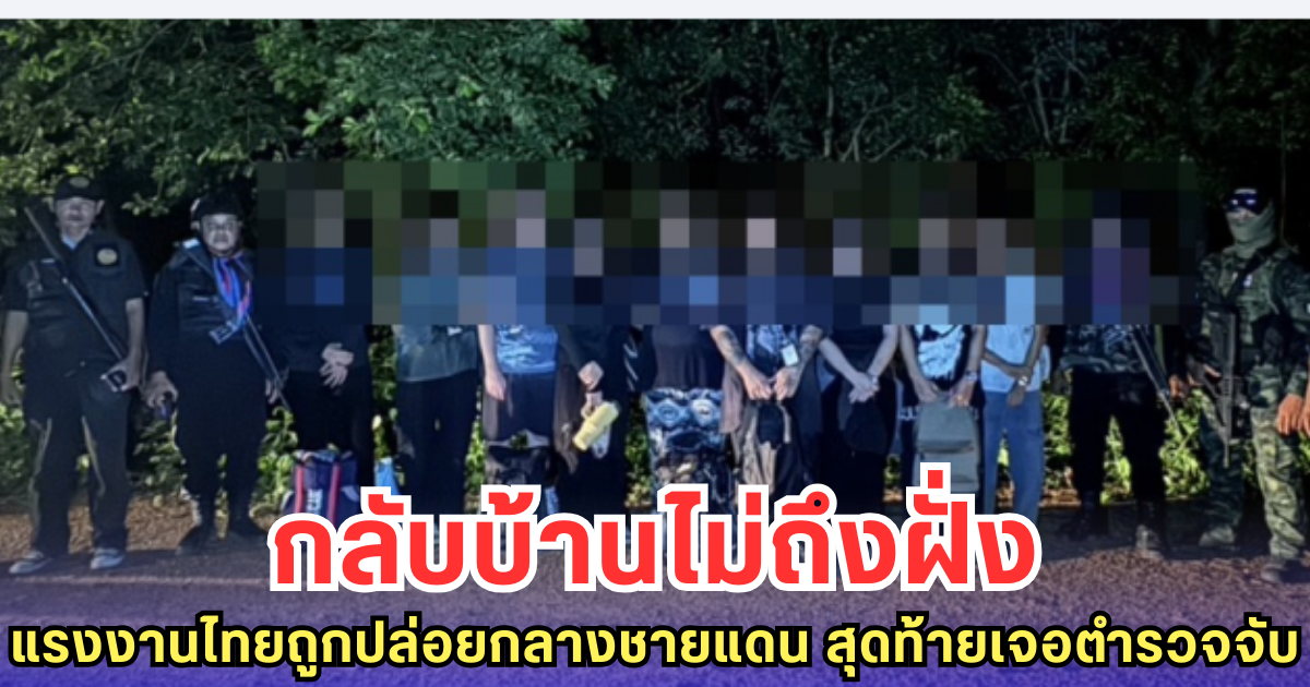 กลับบ้านไม่ถึงฝั่ง แรงงานไทยถูกปล่อยกลางชายแดน สุดท้ายเจอตำรวจจับ
