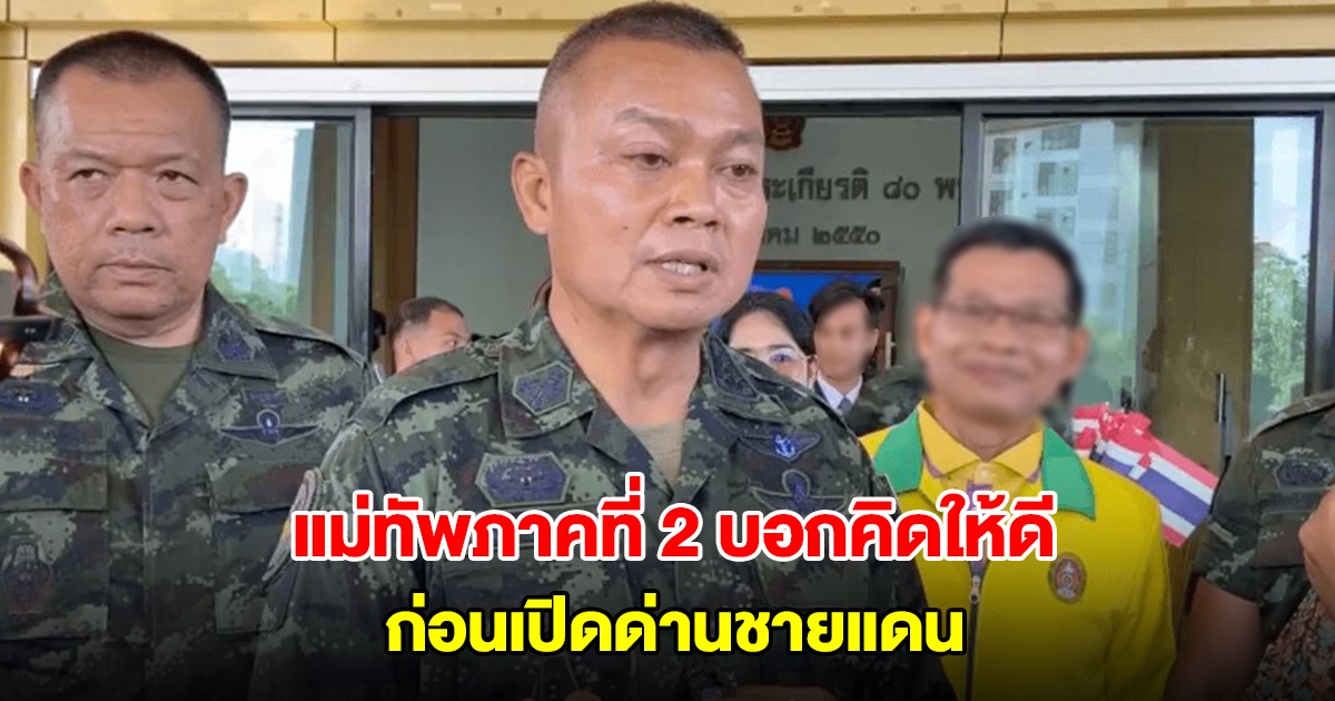 แม่ทัพภาคที่ 2 บอกคิดให้ดี ก่อนเปิดด่านชายแดน ดูพฤติกรรมกัมพูชาก่อนตัดสินใจ