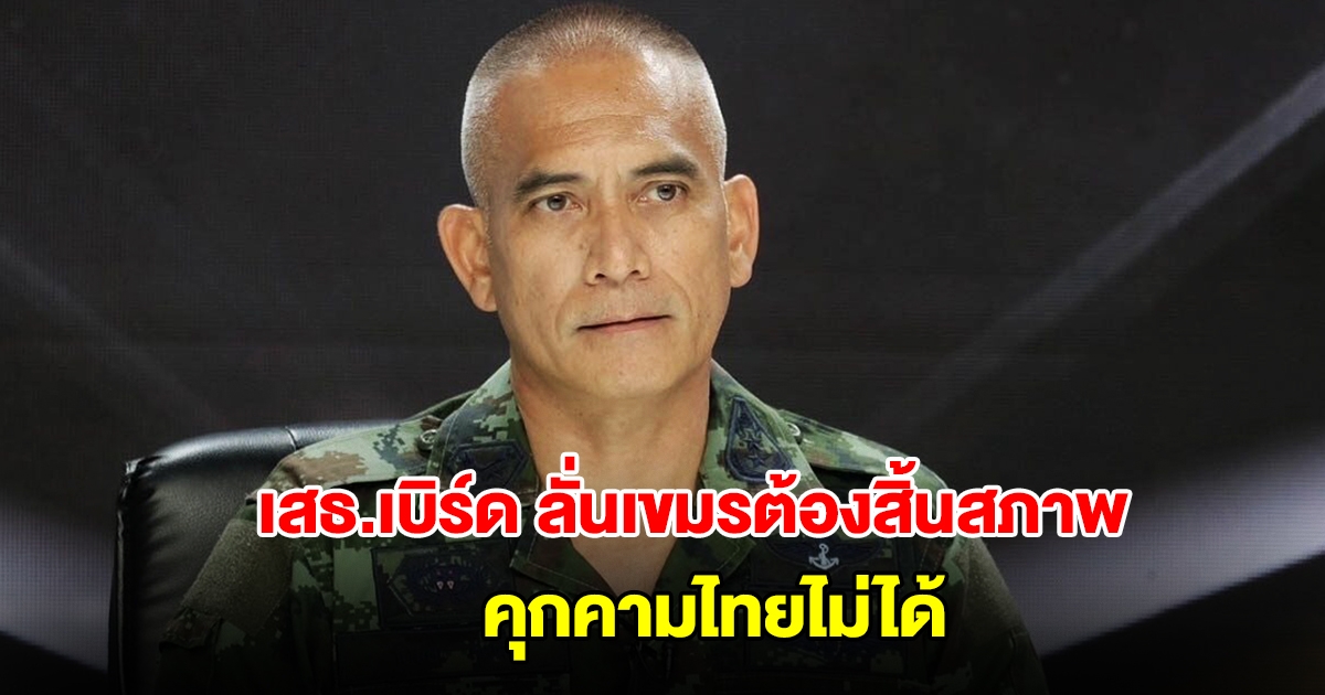 เสธ.เบิร์ด ลั่นไม่เห็นด้วยเปิดด่าน ต้องทำให้กัมพูชาสิ้นสภาพคุกคามไทยก่อน ค่อยเจรจา