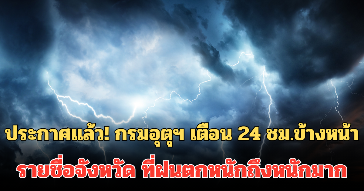 ประกาศแล้ว! กรมอุตุฯ เตือน 24 ชม.ข้างหน้า รายชื่อจังหวัด ที่ฝนตกหนักถึงหนักมาก