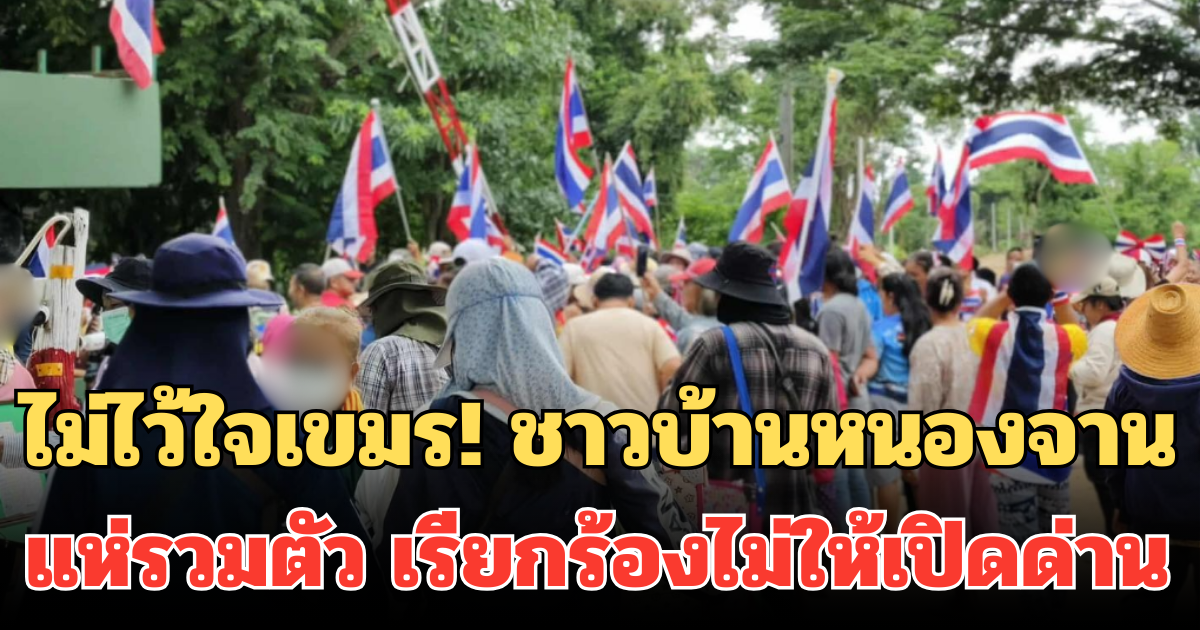 ไม่ไว้ใจเขมร! ชาวบ้านหนองจาน แห่รวมตัว เรียกร้องไม่ให้เปิดด่าน