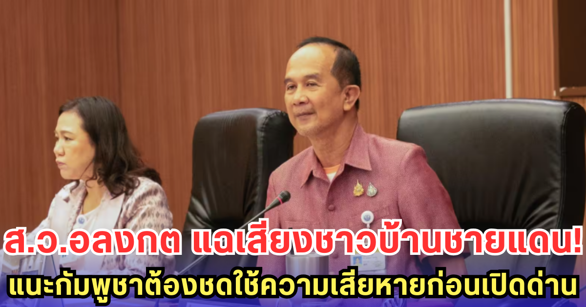 ส.ว.อลงกต แฉเสียงชาวบ้านชายแดน! แนะกัมพูชาต้องชดใช้ความเสียหายก่อนเปิดด่าน