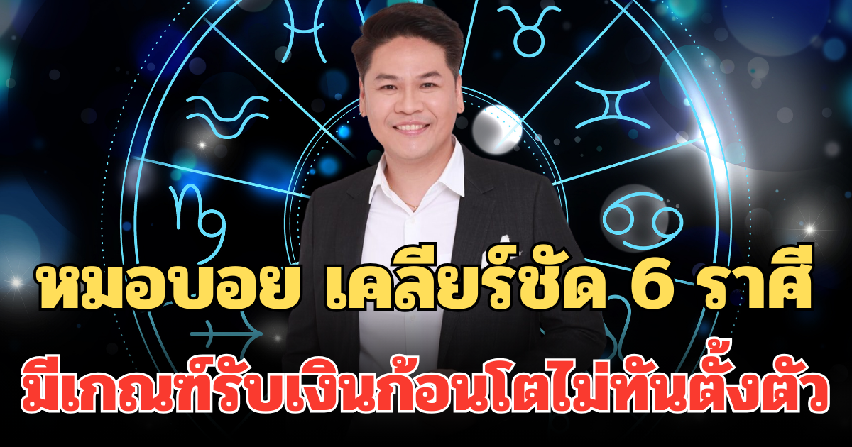 หมอบอย เคลียร์ชัด 6 ราศี ทำตามนี้ มีเกณฑ์รับเงินก้อนโตไม่ทันตั้งตัว