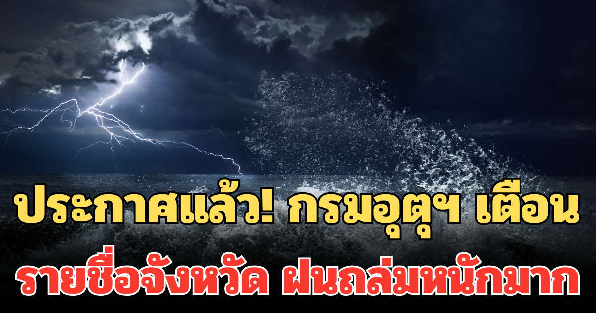 ประกาศแล้ว! กรมอุตุฯ เตือน รายชื่อจังหวัด 24 ชม. ข้างหน้า ฝนถล่มหนักมาก ระวังน้ำท่วมฉับพลัน