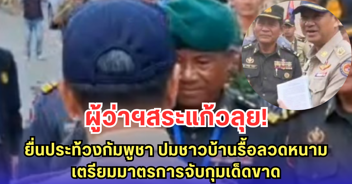 ผู้ว่าฯสระแก้วลุย! ยื่นประท้วงกัมพูชา ปมชาวบ้านรื้อลวดหนาม-เตรียมมาตรการจับกุมเด็ดขาด