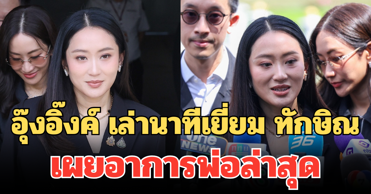 อุ๊งอิ๊งค์ เล่านาทีเยี่ยม ทักษิณ เผยอาการพ่อล่าสุด