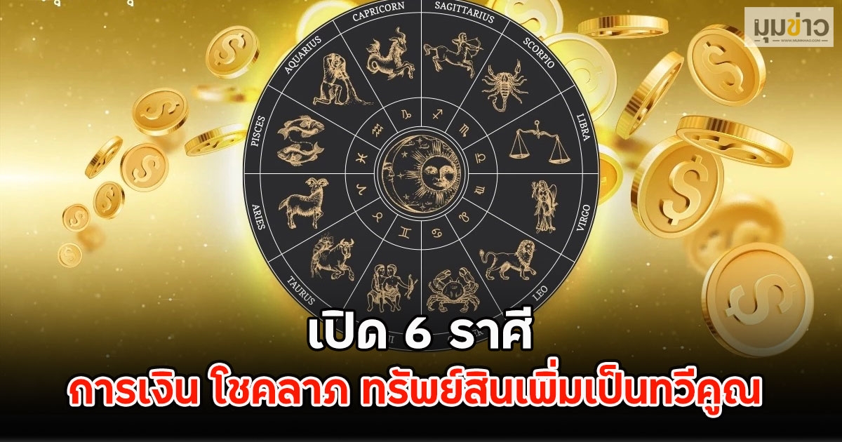 เปิด 6 ราศี การเงิน โชคลาภ ทรัพย์สินเพิ่มเป็นทวีคูณ