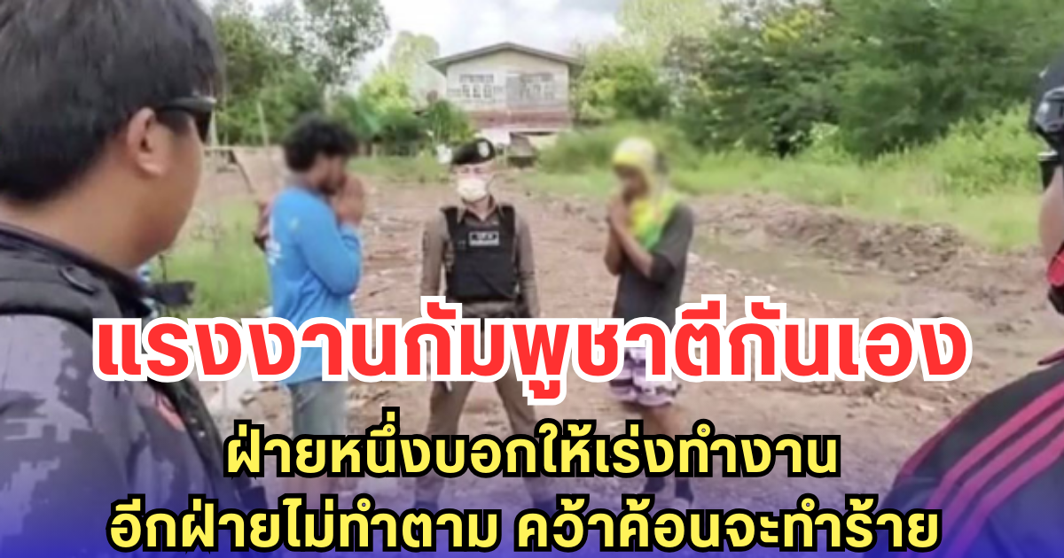 แรงงานกัมพูชาตีกันเอง ฝ่ายหนึ่งบอกให้เร่งทำงาน อีกฝ่ายไม่ทำตาม คว้าค้อนจะทำร้าย