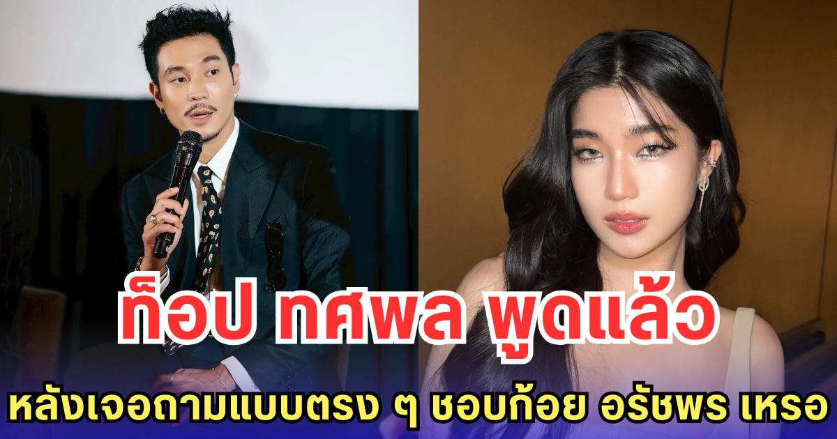 ท็อป ทศพล พูดแล้ว หลังเจอถามแบบตรง ๆ ชอบก้อย อรัชพร เหรอ