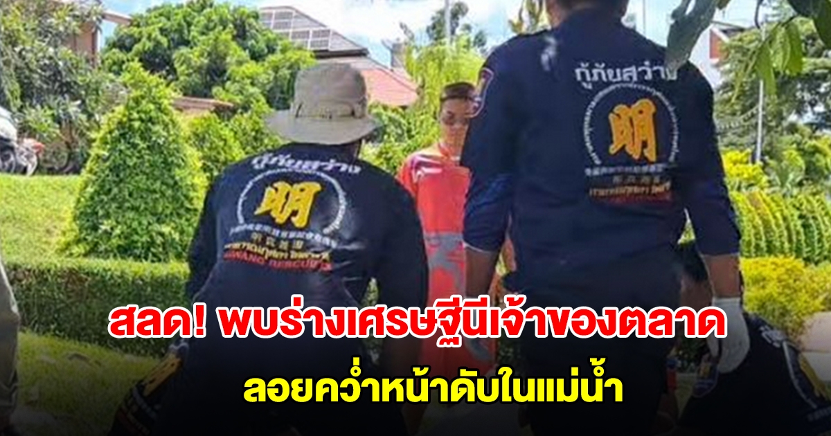 สลด! พบร่างเศรษฐีนีเจ้าของตลาด ลอยคว่ำหน้าดับในแม่น้ำ หลังหายออกจากบ้าน