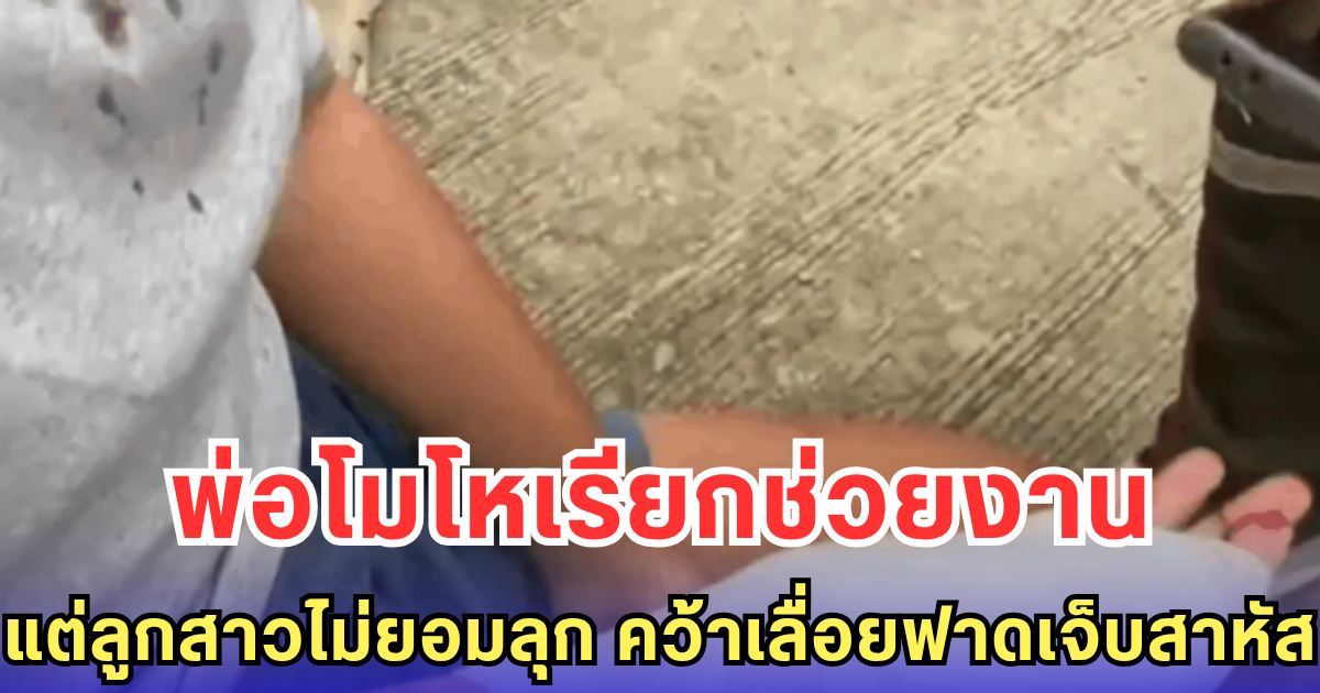 พ่อโมโหเรียกช่วยงาน แต่ลูกสาวไม่ยอมลุก คว้าเลื่อยฟาดเจ็บสาหัส