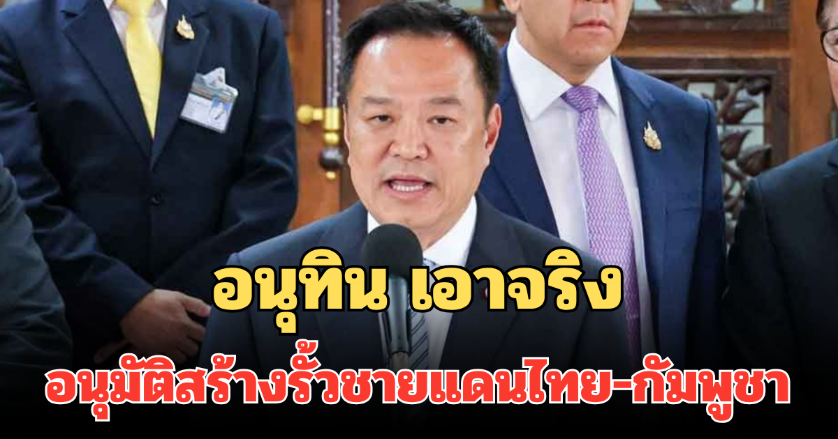 ด่วน! อนุทิน เอาจริง แถลงการณ์ อนุมัติสร้างรั้วชายแดนไทย-กัมพูชาแล้ว