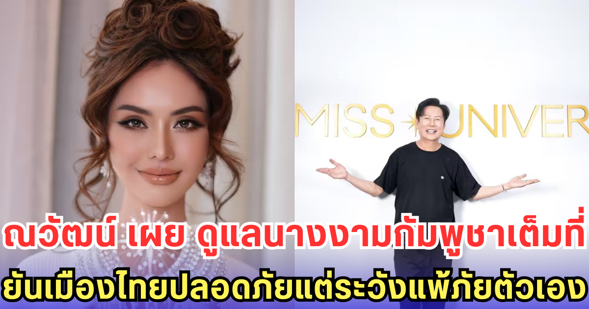 ณวัฒน์ เผย ดูแลนางงามกัมพูชาเต็มที่ ยันเมืองไทยปลอดภัยแต่ระวังแพ้ภัยตัวเอง