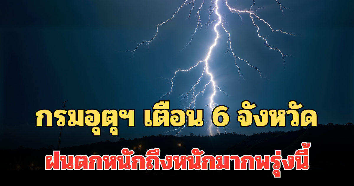 ประกาศแล้ว! กรมอุตุฯ เตือน 6 จังหวัด ฝนตกหนักถึงหนักมากพรุ่งนี้