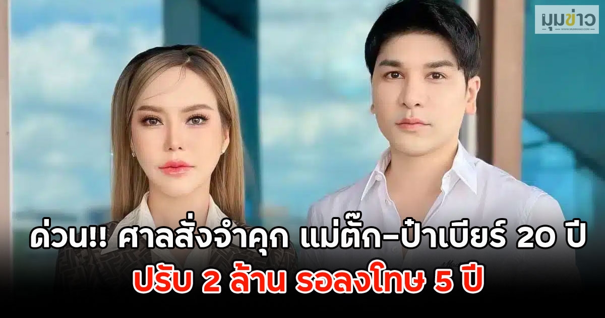 ด่วน!! ศาลสั่งจำคุก แม่ตั๊ก-ป๋าเบียร์ 20 ปี ปรับ 2 ล้าน รอลงโทษ 5 ปี