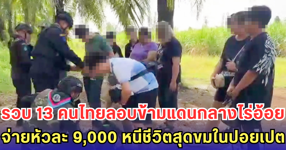 รวบ 13 คนไทยลอบข้ามแดนกลางไร่อ้อย-จ่ายหัวละ 9,000 หนีชีวิตสุดขมในปอยเปต