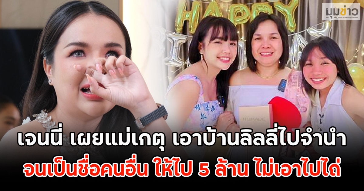 ฟางเส้นสุดท้าย!! เจนนี่ เผยแม่เกตุ เอาบ้านลิลลี่ไปจำนำ จนเป็นชื่อคนอื่น ให้ไป 5 ล้าน ไม่เอาไปไถ่
