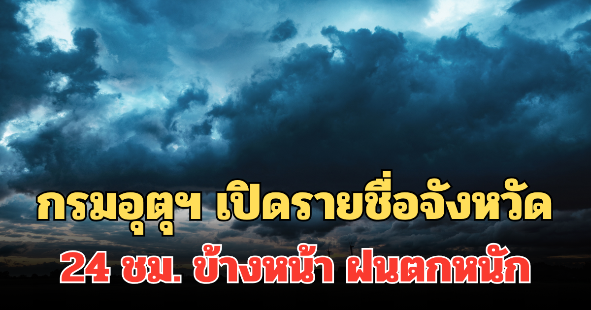 ประกาศแล้ว! กรมอุตุฯ เปิดรายชื่อจังหวัด 24 ชม. ข้างหน้า ฝนตกหนัก