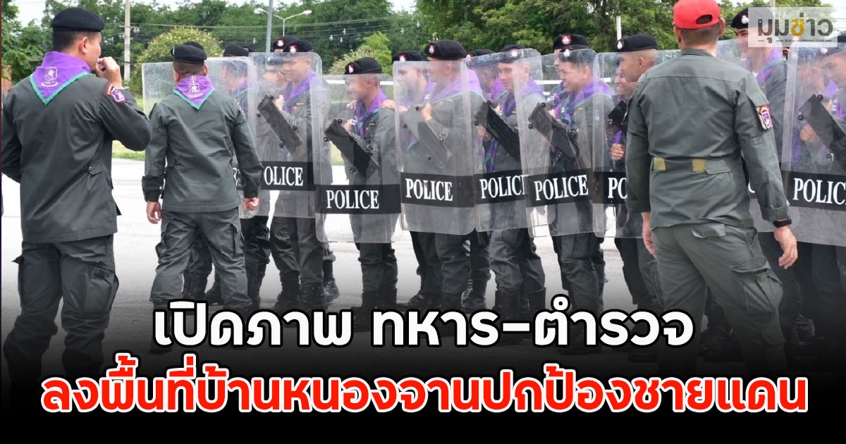 เปิดภาพ ทหาร-ตำรวจ ลงพื้นที่บ้านหนองจานปกป้องชายแดน
