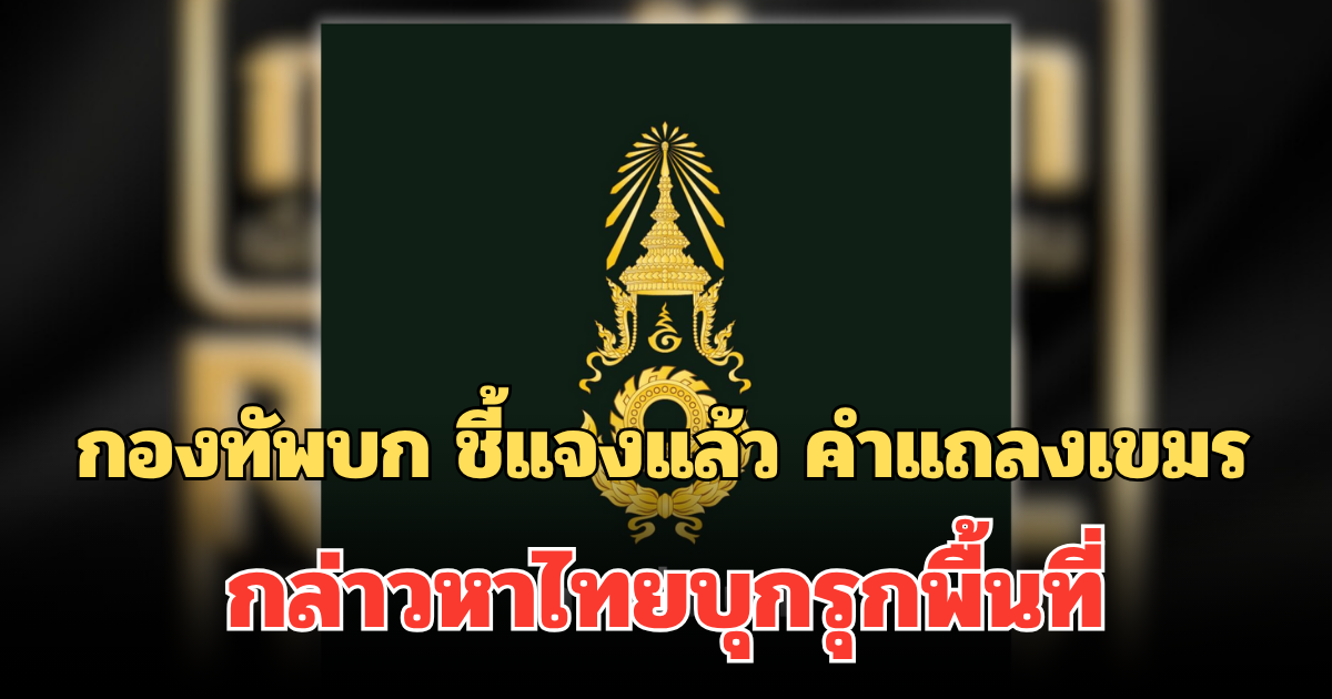 พูดรอบที่ร้อย! กองทัพบก ชี้แจงแล้ว คำแถลงของกัมพูชา กล่าวหาไทยบุกรุกพื้นที่