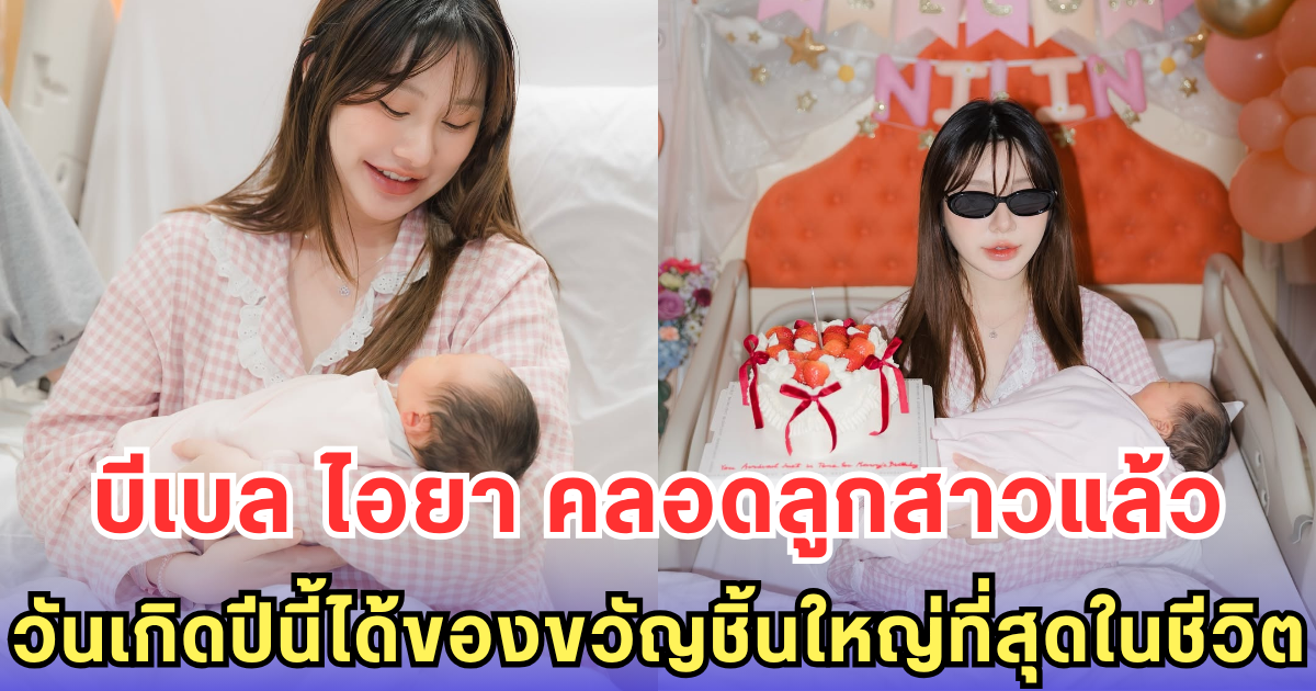 บีเบล ไอยา คลอดลูกสาวแล้ว วันเกิดปีนี้ได้ของขวัญชิ้นใหญ่ที่สุดในชีวิต-กอดแรกที่อบอุ่นจนกลั้นน้ำตาไม่อยู่