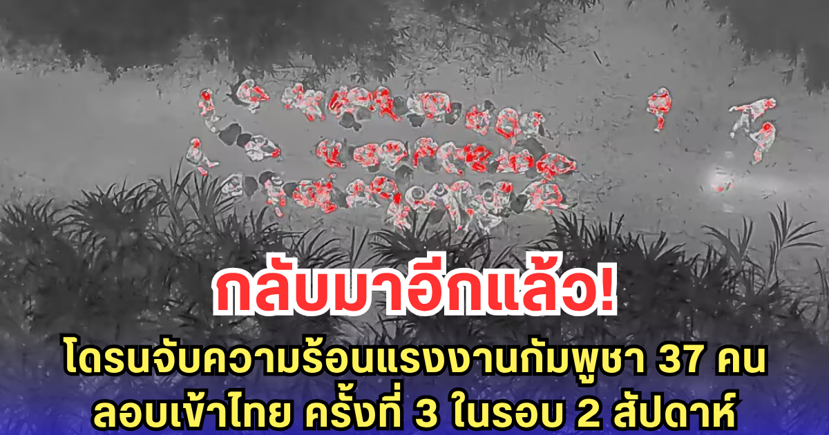 โดรนจับความร้อนแรงงานกัมพูชา 37 คน ลอบเข้าไทย ครั้งที่ 3 ในรอบ 2 สัปดาห์ หวังหางานใหม่หลังโดนส่งกลับ