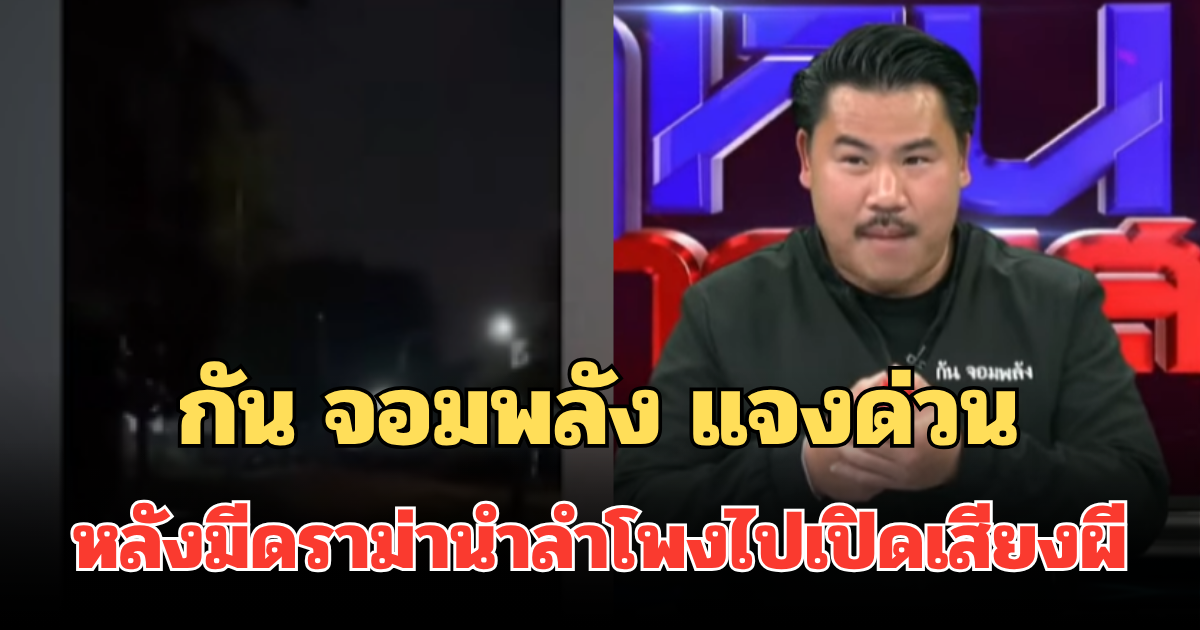 กัน จอมพลัง แจงด่วน หลังมีดราม่านำลำโพงไปเปิดเสียงผี