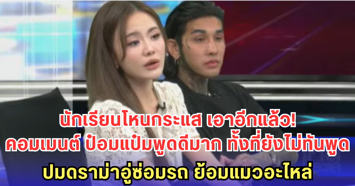นักเรียนโหนกระแส เอาอีกแล้ว! คอมเมนต์ ป๋อมแป๋มพูดดีมาก ทั้งที่ยังไม่ทันพูด-ปมดราม่าอู่ซ่อมรถ ย้อมแมวอะไหล่